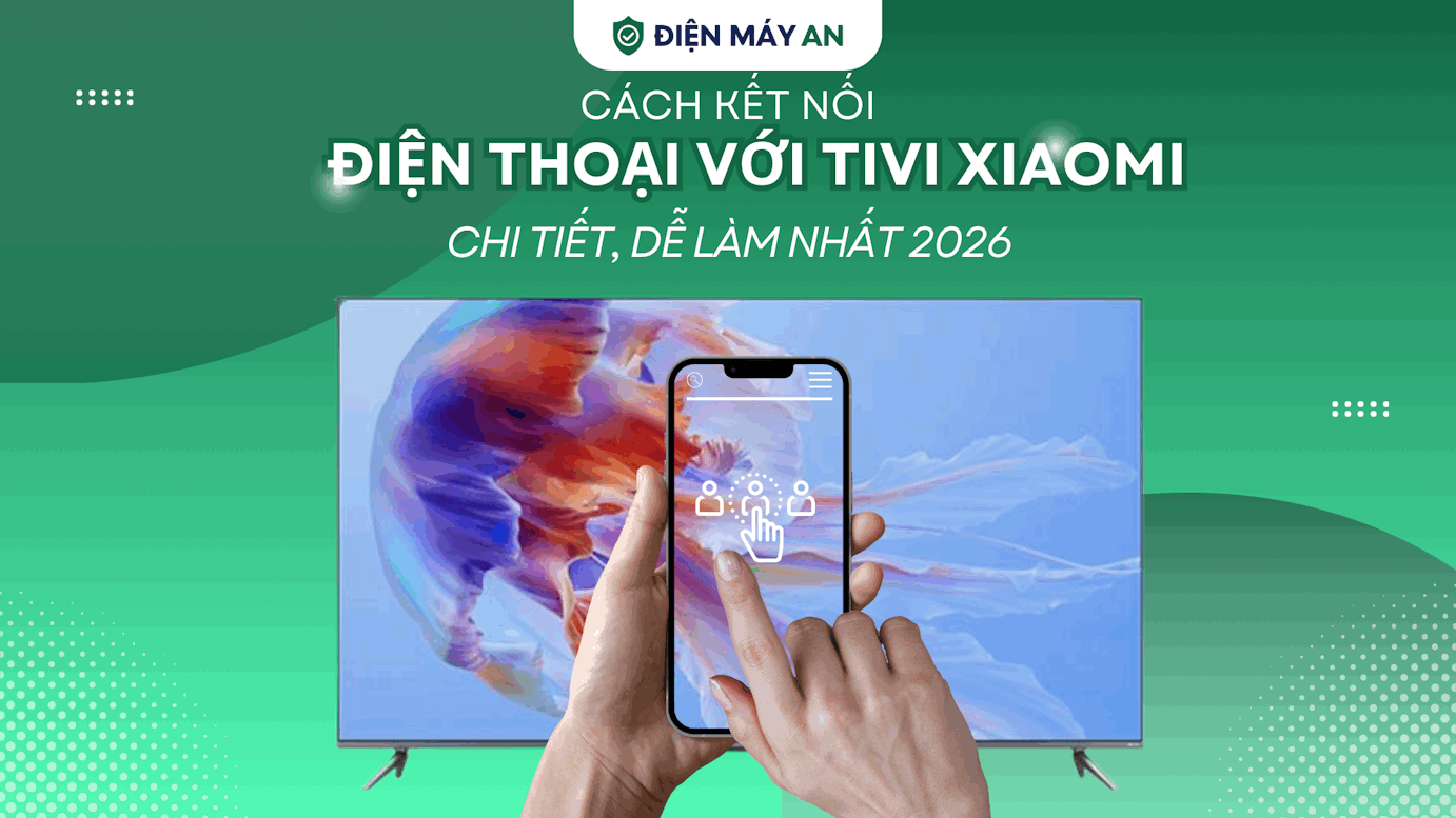 Cách kết nối điện thoại với tivi Xiaomi chi tiết, dễ làm nhất 2026